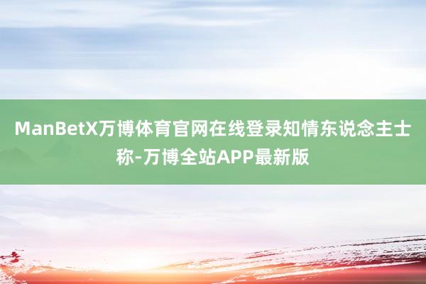 ManBetX万博体育官网在线登录　　知情东说念主士称-万博全站APP最新版