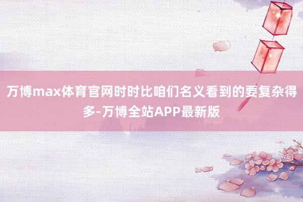 万博max体育官网时时比咱们名义看到的要复杂得多-万博全站APP最新版