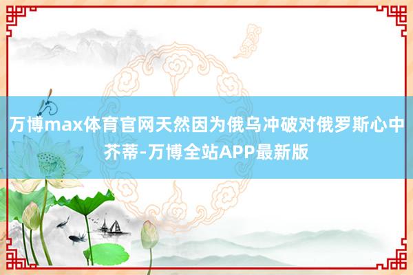 万博max体育官网天然因为俄乌冲破对俄罗斯心中芥蒂-万博全站APP最新版