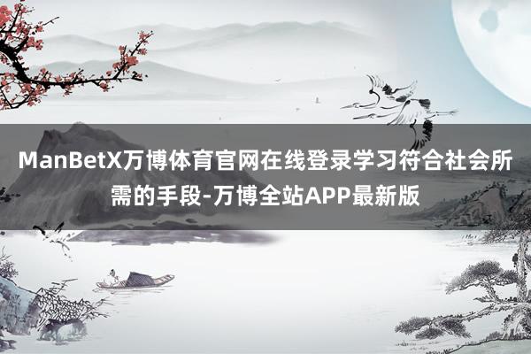 ManBetX万博体育官网在线登录学习符合社会所需的手段-万博全站APP最新版
