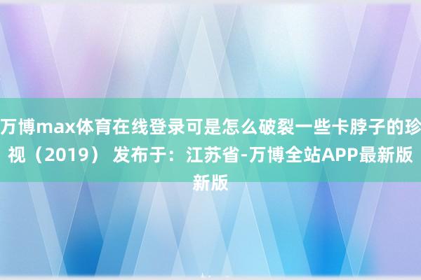 万博max体育在线登录可是怎么破裂一些卡脖子的珍视（2019） 发布于：江苏省-万博全站APP最新版