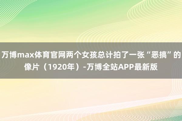 万博max体育官网两个女孩总计拍了一张“恶搞”的像片（1920年）-万博全站APP最新版