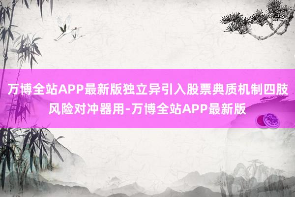 万博全站APP最新版独立异引入股票典质机制四肢风险对冲器用-万博全站APP最新版