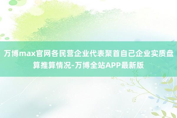万博max官网各民营企业代表聚首自己企业实质盘算推算情况-万博全站APP最新版