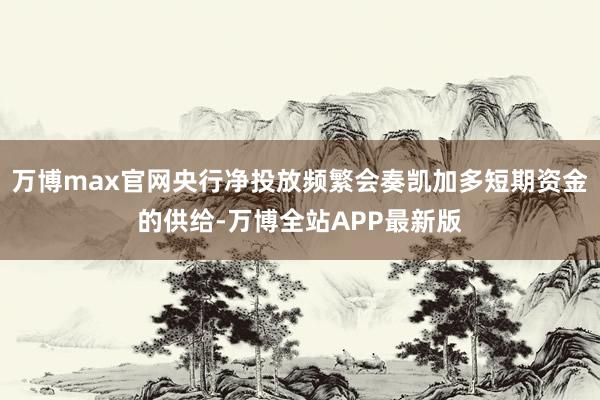 万博max官网央行净投放频繁会奏凯加多短期资金的供给-万博全站APP最新版