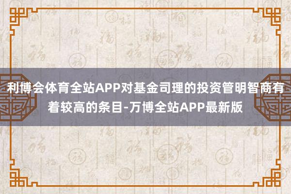 利博会体育全站APP对基金司理的投资管明智商有着较高的条目-万博全站APP最新版