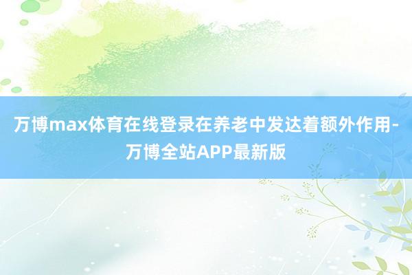 万博max体育在线登录在养老中发达着额外作用-万博全站APP最新版