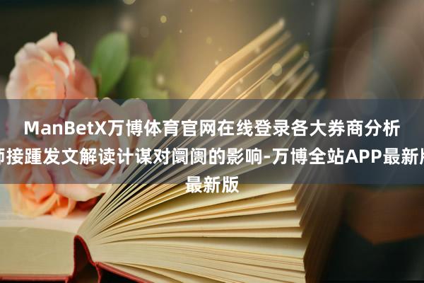 ManBetX万博体育官网在线登录各大券商分析师接踵发文解读计谋对阛阓的影响-万博全站APP最新版