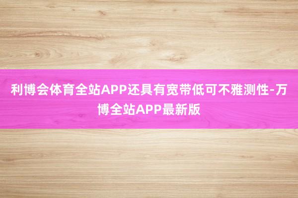 利博会体育全站APP还具有宽带低可不雅测性-万博全站APP最新版