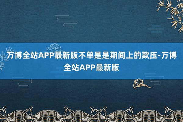 万博全站APP最新版不单是是期间上的欺压-万博全站APP最新版