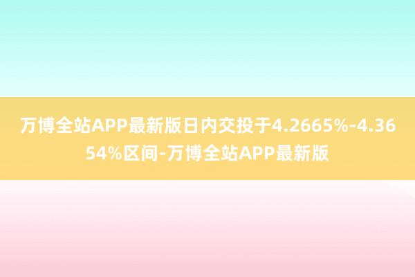 万博全站APP最新版日内交投于4.2665%-4.3654%区间-万博全站APP最新版