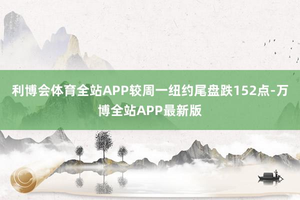利博会体育全站APP较周一纽约尾盘跌152点-万博全站APP最新版