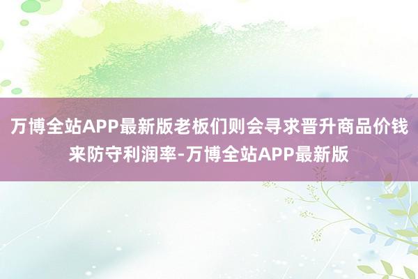 万博全站APP最新版老板们则会寻求晋升商品价钱来防守利润率-万博全站APP最新版