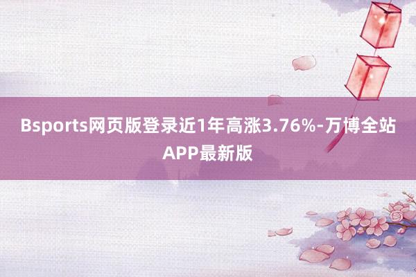 Bsports网页版登录近1年高涨3.76%-万博全站APP最新版