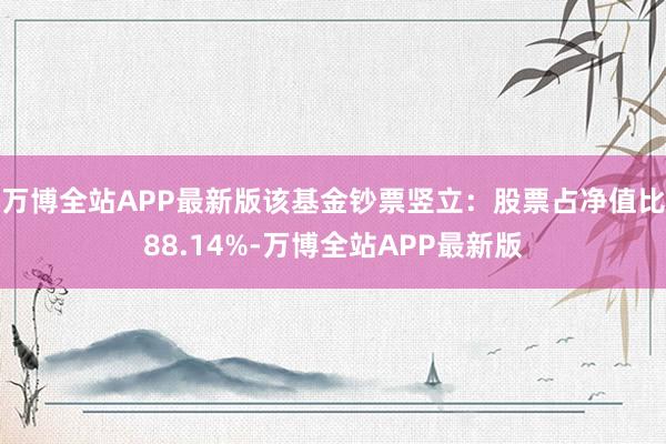 万博全站APP最新版该基金钞票竖立：股票占净值比88.14%-万博全站APP最新版