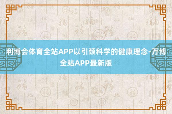 利博会体育全站APP以引颈科学的健康理念-万博全站APP最新版