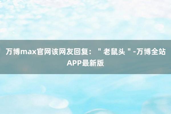 万博max官网该网友回复：＂老鼠头＂-万博全站APP最新版