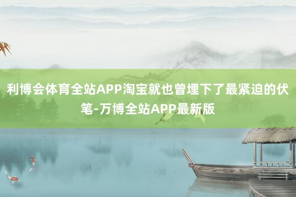 利博会体育全站APP淘宝就也曾埋下了最紧迫的伏笔-万博全站APP最新版