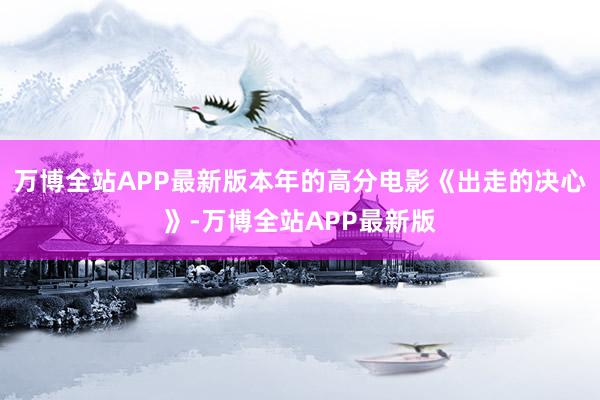 万博全站APP最新版本年的高分电影《出走的决心》-万博全站APP最新版