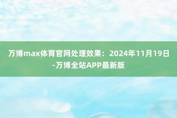 万博max体育官网处理效果：2024年11月19日-万博全站APP最新版
