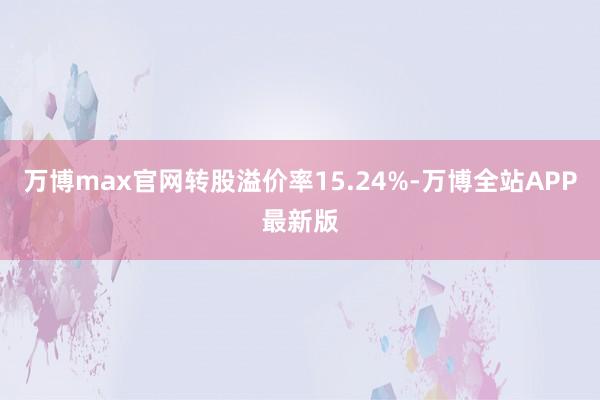 万博max官网转股溢价率15.24%-万博全站APP最新版