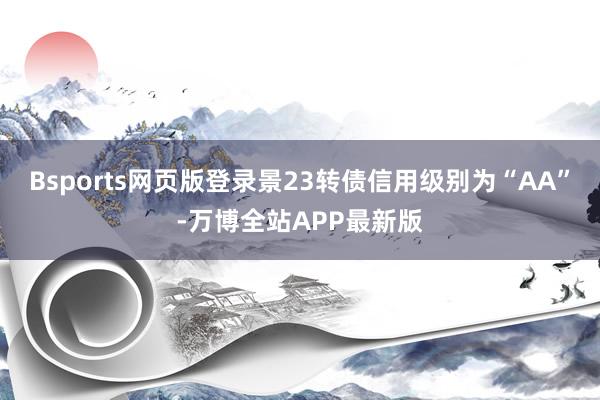 Bsports网页版登录景23转债信用级别为“AA”-万博全站APP最新版