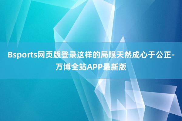 Bsports网页版登录这样的局限天然成心于公正-万博全站APP最新版