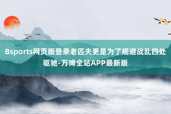 Bsports网页版登录老匹夫更是为了规避战乱四处驱驰-万博全站APP最新版