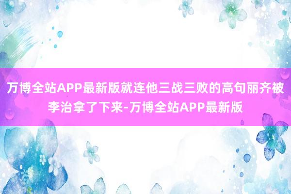 万博全站APP最新版就连他三战三败的高句丽齐被李治拿了下来-万博全站APP最新版