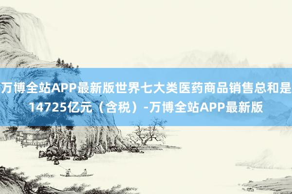 万博全站APP最新版世界七大类医药商品销售总和是14725亿元（含税）-万博全站APP最新版