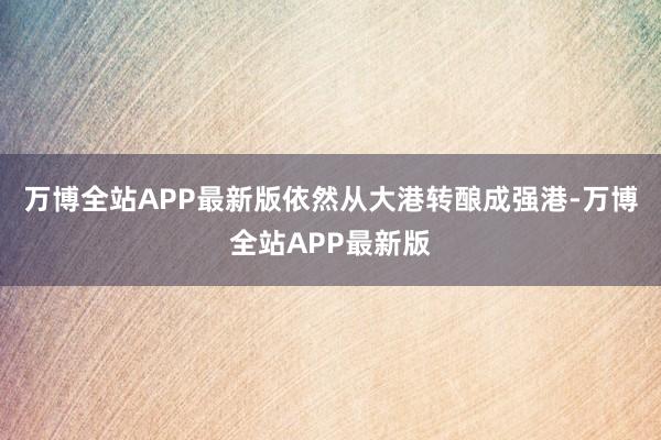 万博全站APP最新版依然从大港转酿成强港-万博全站APP最新版