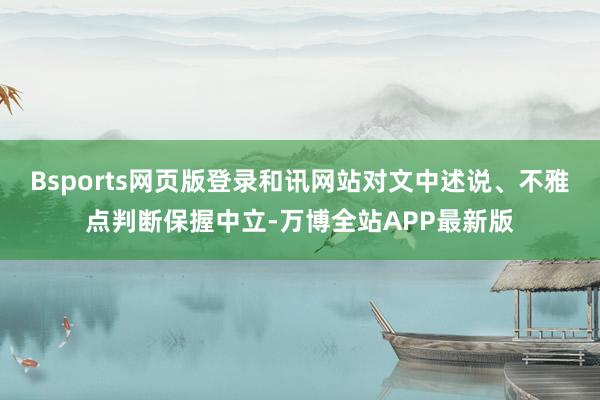Bsports网页版登录和讯网站对文中述说、不雅点判断保握中立-万博全站APP最新版