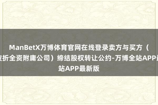 ManBetX万博体育官网在线登录卖方与买方（公司波折全资附庸公司）缔结股权转让公约-万博全站APP最新版