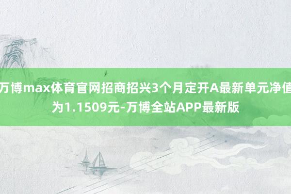 万博max体育官网招商招兴3个月定开A最新单元净值为1.1509元-万博全站APP最新版