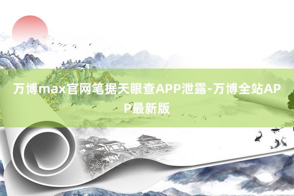 万博max官网笔据天眼查APP泄露-万博全站APP最新版