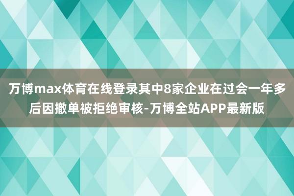 万博max体育在线登录其中8家企业在过会一年多后因撤单被拒绝审核-万博全站APP最新版