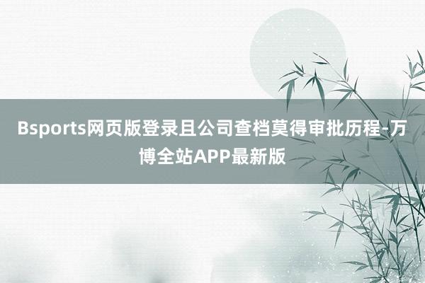 Bsports网页版登录且公司查档莫得审批历程-万博全站APP最新版