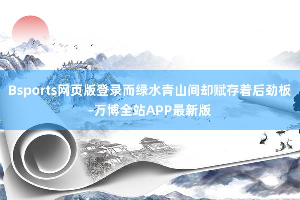 Bsports网页版登录而绿水青山间却赋存着后劲板-万博全站APP最新版