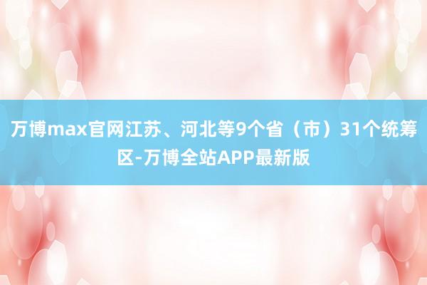 万博max官网江苏、河北等9个省（市）31个统筹区-万博全站APP最新版