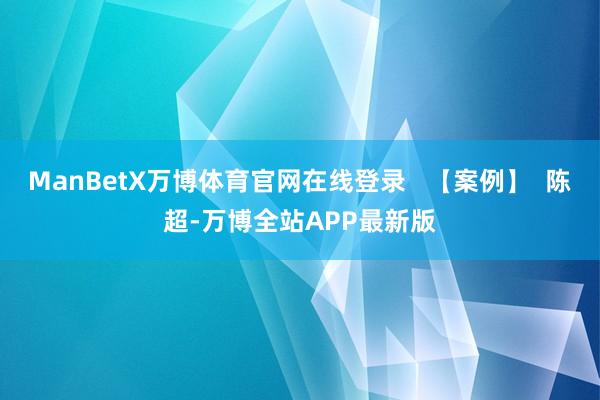ManBetX万博体育官网在线登录   【案例】  陈超-万博全站APP最新版