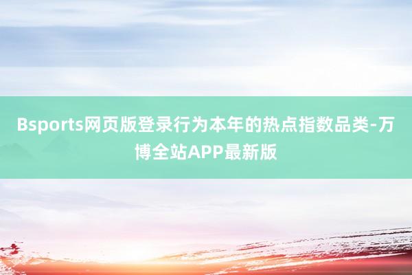 Bsports网页版登录行为本年的热点指数品类-万博全站APP最新版