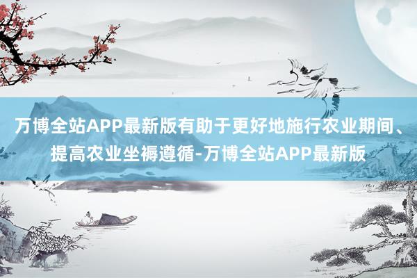 万博全站APP最新版有助于更好地施行农业期间、提高农业坐褥遵循-万博全站APP最新版
