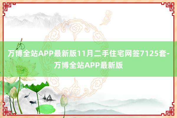 万博全站APP最新版11月二手住宅网签7125套-万博全站APP最新版