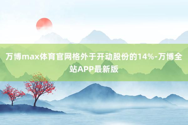 万博max体育官网格外于开动股份的14%-万博全站APP最新版