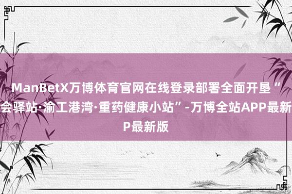ManBetX万博体育官网在线登录部署全面开垦“工会驿站·渝工港湾·重药健康小站”-万博全站APP最新版