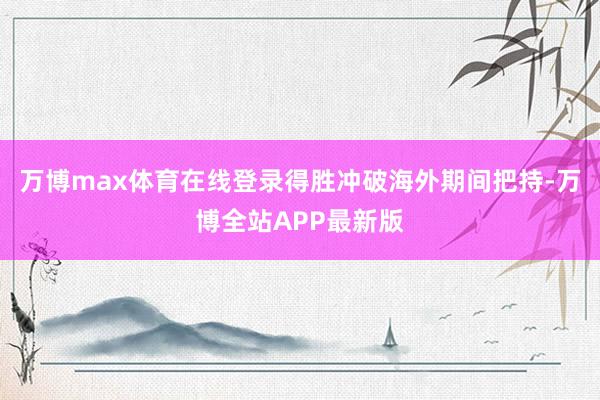 万博max体育在线登录得胜冲破海外期间把持-万博全站APP最新版