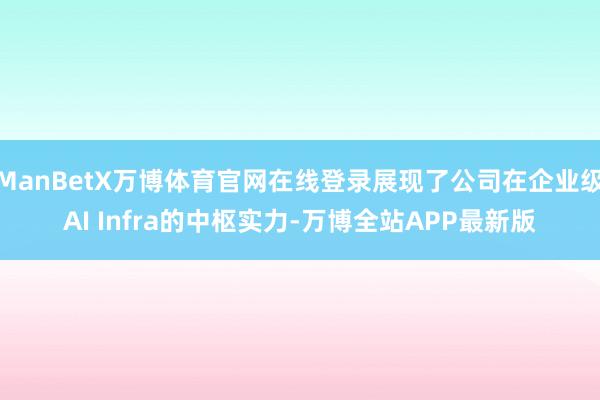 ManBetX万博体育官网在线登录展现了公司在企业级AI Infra的中枢实力-万博全站APP最新版