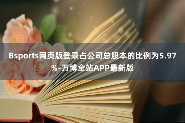 Bsports网页版登录占公司总股本的比例为5.97%-万博全站APP最新版