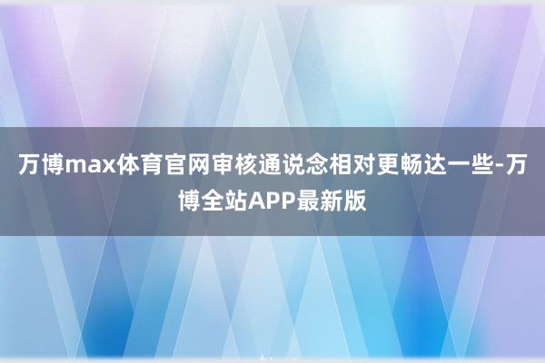 万博max体育官网审核通说念相对更畅达一些-万博全站APP最新版