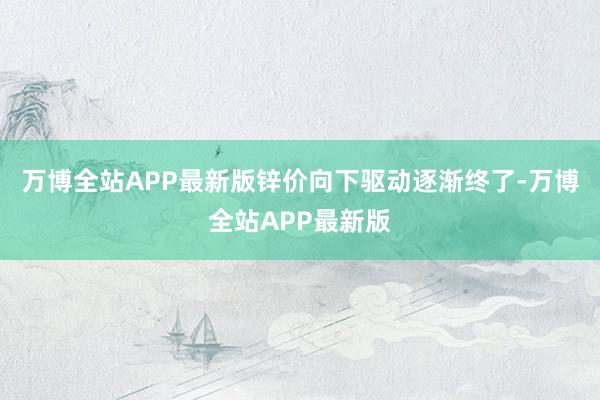 万博全站APP最新版锌价向下驱动逐渐终了-万博全站APP最新版